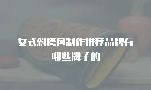 女式斜挎包制作推荐品牌有哪些牌子的