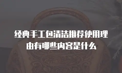 经典手工包清洁推荐使用理由有哪些内容是什么