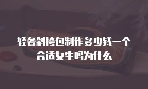 轻奢斜挎包制作多少钱一个合适女生吗为什么