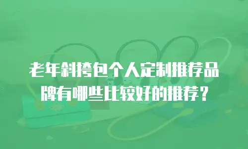 老年斜挎包个人定制推荐品牌有哪些比较好的推荐？