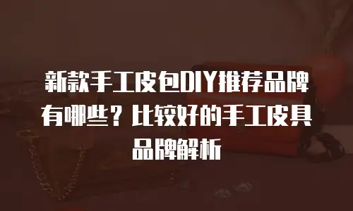 新款手工皮包DIY推荐品牌有哪些？比较好的手工皮具品牌解析