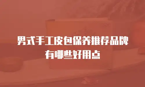 男式手工皮包保养推荐品牌有哪些好用点