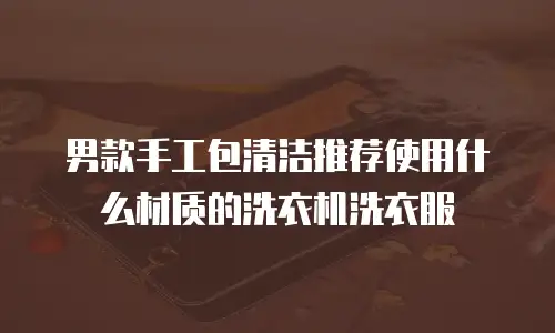 男款手工包清洁推荐使用什么材质的洗衣机洗衣服