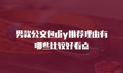 男款公文包diy推荐理由有哪些比较好看点