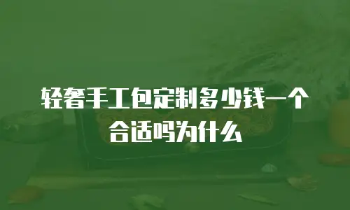 轻奢手工包定制多少钱一个合适吗为什么