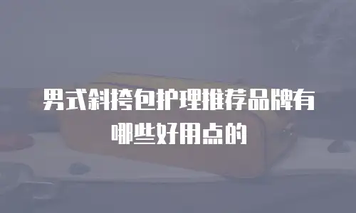 男式斜挎包护理推荐品牌有哪些好用点的