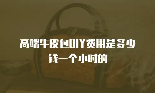 高端牛皮包DIY费用是多少钱一个小时的