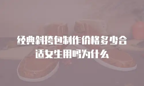 经典斜挎包制作价格多少合适女生用吗为什么