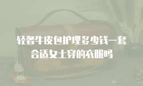 轻奢牛皮包护理多少钱一套合适女士穿的衣服吗