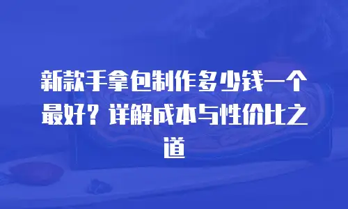 新款手拿包制作多少钱一个最好？详解成本与性价比之道