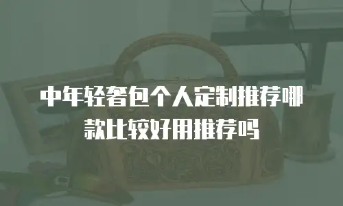 中年轻奢包个人定制推荐哪款比较好用推荐吗