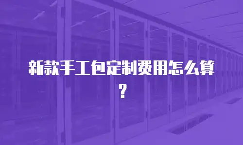 新款手工包定制费用怎么算？