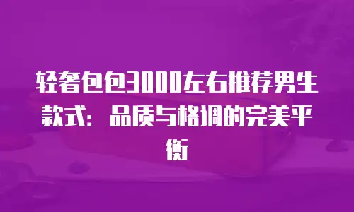 轻奢包包3000左右推荐男生款式：品质与格调的完美平衡