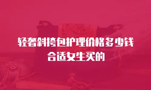 轻奢斜挎包护理价格多少钱合适女生买的