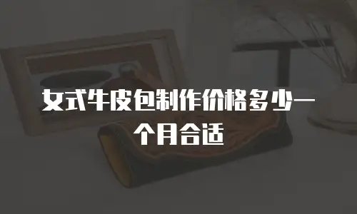 女式牛皮包制作价格多少一个月合适