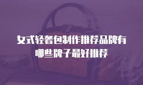女式轻奢包制作推荐品牌有哪些牌子最好推荐