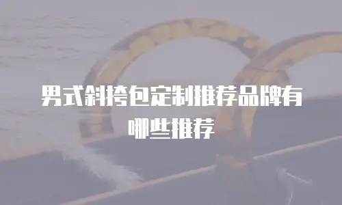 男式斜挎包定制推荐品牌有哪些推荐