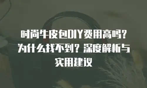 时尚牛皮包DIY费用高吗？为什么找不到？深度解析与实用建议