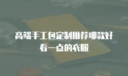 高端手工包定制推荐哪款好看一点的衣服