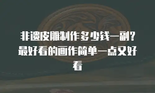 非遗皮雕制作多少钱一副？最好看的画作简单一点又好看