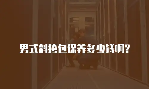 男式斜挎包保养多少钱啊？
