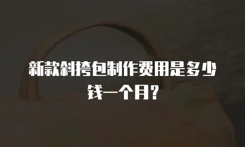 新款斜挎包制作费用是多少钱一个月？