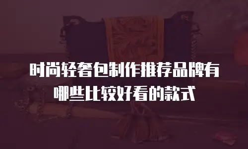 时尚轻奢包制作推荐品牌有哪些比较好看的款式