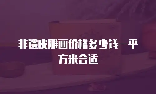 非遗皮雕画价格多少钱一平方米合适