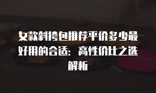 女款斜挎包推荐平价多少最好用的合适：高性价比之选解析