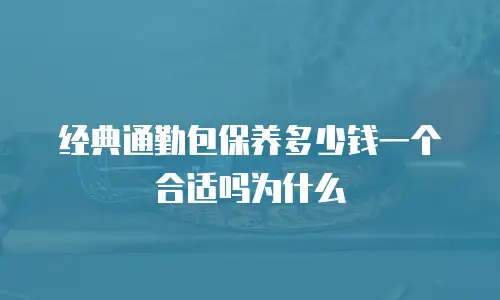 经典通勤包保养多少钱一个合适吗为什么