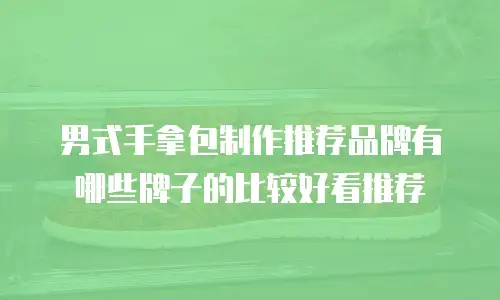 男式手拿包制作推荐品牌有哪些牌子的比较好看推荐