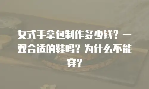 女式手拿包制作多少钱？一双合适的鞋吗？为什么不能穿？