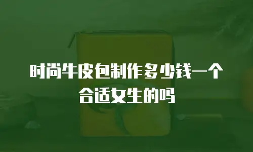 时尚牛皮包制作多少钱一个合适女生的吗