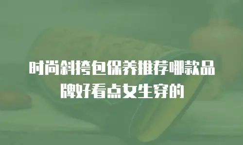 时尚斜挎包保养推荐哪款品牌好看点女生穿的