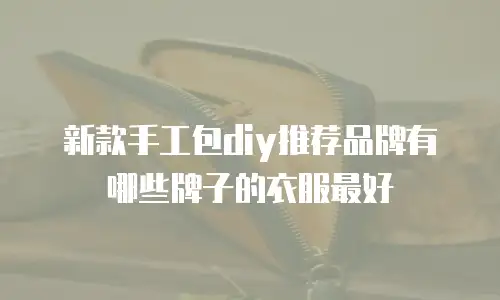 新款手工包diy推荐品牌有哪些牌子的衣服最好