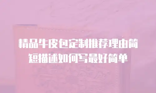 精品牛皮包定制推荐理由简短描述如何写最好简单