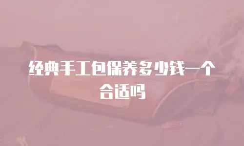 经典手工包保养多少钱一个合适吗