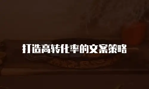 打造高转化率的文案策略
