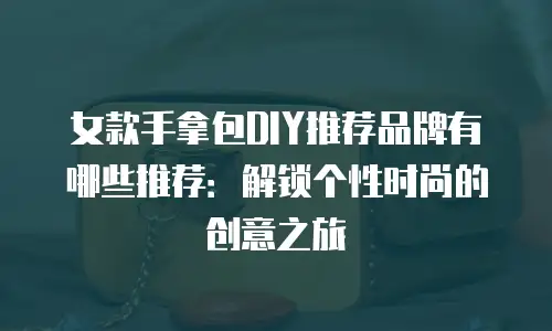 女款手拿包DIY推荐品牌有哪些推荐：解锁个性时尚的创意之旅