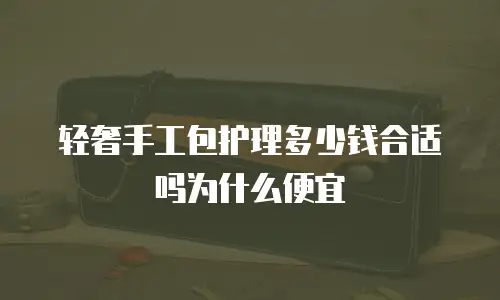 轻奢手工包护理多少钱合适吗为什么便宜