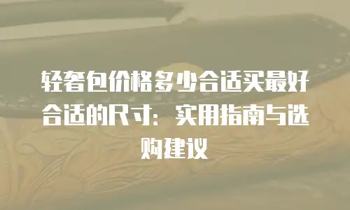 轻奢包价格多少合适买最好合适的尺寸：实用指南与选购建议