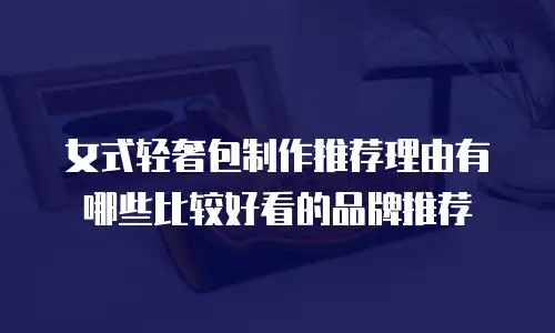 女式轻奢包制作推荐理由有哪些比较好看的品牌推荐