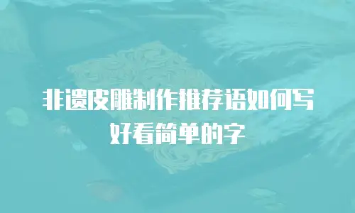 非遗皮雕制作推荐语如何写好看简单的字