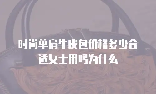 时尚单肩牛皮包价格多少合适女士用吗为什么