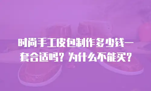 时尚手工皮包制作多少钱一套合适吗？为什么不能买？