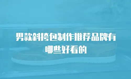 男款斜挎包制作推荐品牌有哪些好看的