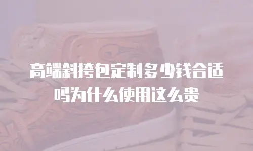 高端斜挎包定制多少钱合适吗为什么使用这么贵