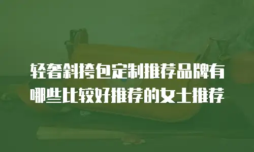 轻奢斜挎包定制推荐品牌有哪些比较好推荐的女士推荐