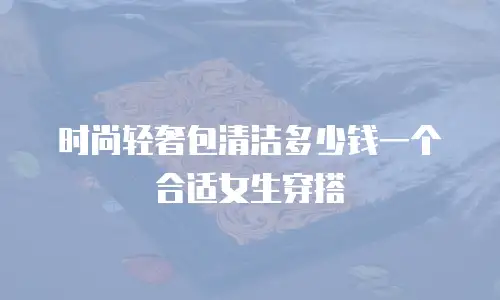 时尚轻奢包清洁多少钱一个合适女生穿搭