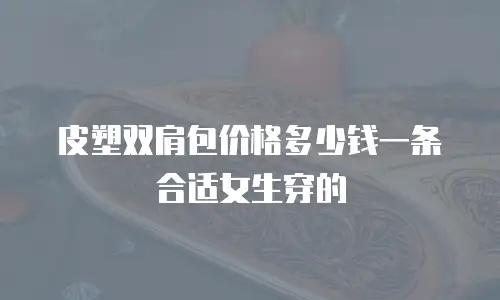 皮塑双肩包价格多少钱一条合适女生穿的